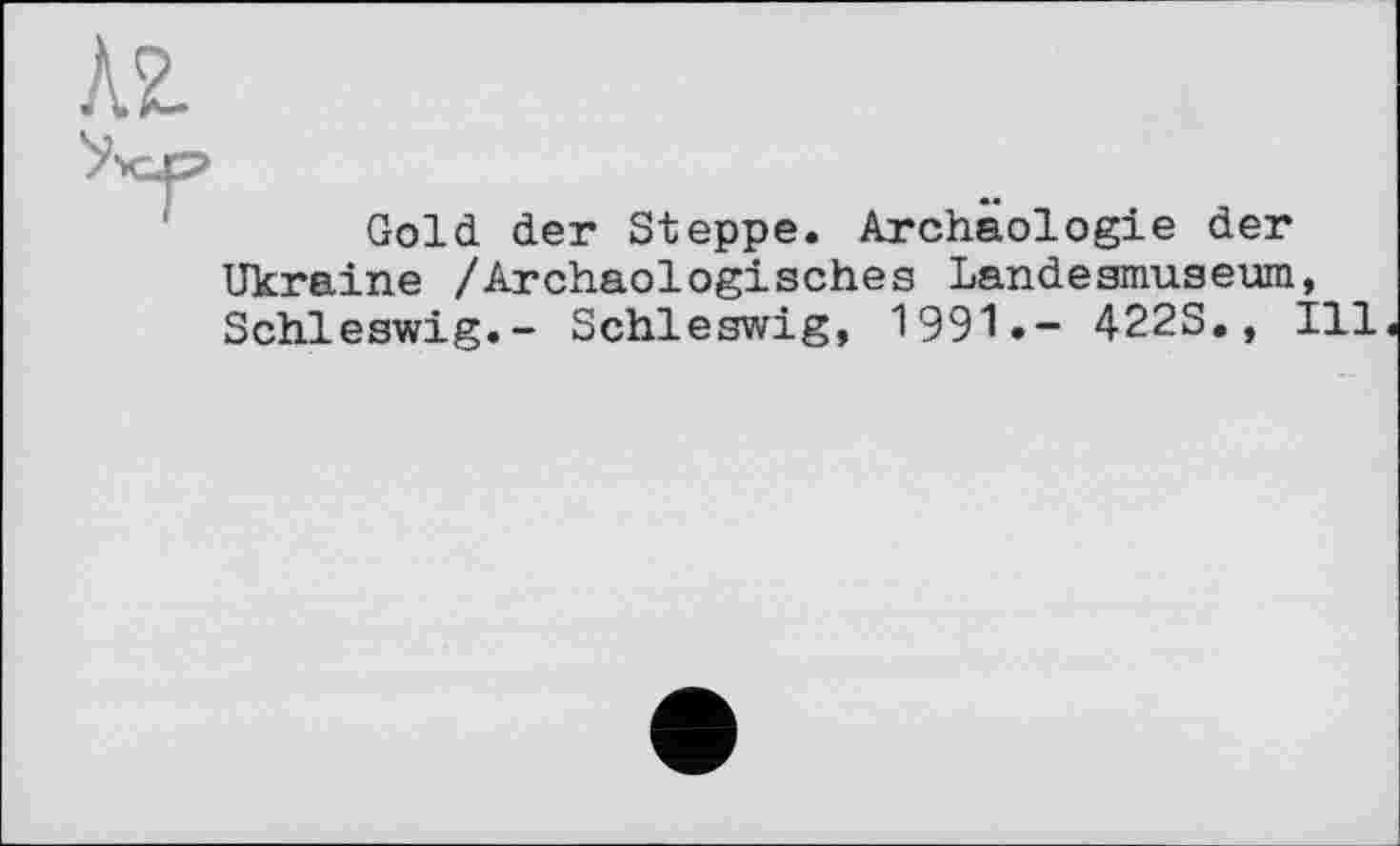 ﻿Gold der Steppe. Archäologie der Ukraine /Archäologisches Landesmuseum, Schleswig.- Schleswig, 1991• - 422S., Ill